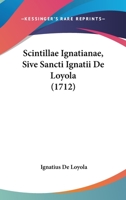 Scintillae Ignatianae, Sive Sancti Ignatii De Loyola (1712) 1104903296 Book Cover