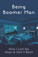 Being Boomer Man: How I Lost My Mojo & Got it Back: Get Your Mojo Back After You Lost It B095GSG3H1 Book Cover