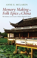 Memory Making in Folk Epics of China: The Intimate and the Local in Chinese Regional Culture 1621966453 Book Cover