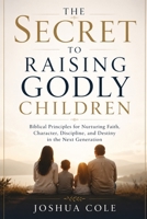 THE SECRET TO RAISING GODLY CHILDREN: Biblical Principles for Nurturing Faith, Character, Discipline, and Destiny in the Next Generation B0H1MZXCD2 Book Cover