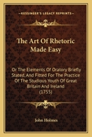 The Art Of Rhetoric Made Easy: Or The Elements Of Oratory Briefly Stated, And Fitted For The Practice Of The Studious Youth Of Great Britain And Ireland 1164869485 Book Cover