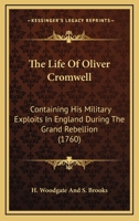 The Life Of Oliver Cromwell: Containing His Military Exploits In England During The Grand Rebellion 1104497034 Book Cover