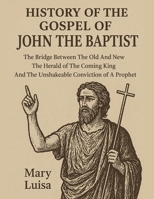 HISTORY OF THE GOSPEL OF JOHN THE BAPTIST:: The Bridge Between The Old And New The Herald of The Coming King And The Unshakeable Conviction of A Prophet B0FRN4MWHK Book Cover