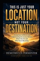 This is Just Your Location, Not Your Destination: A Journey from Self-Doubt to Alignment B0HGF7JV3C Book Cover