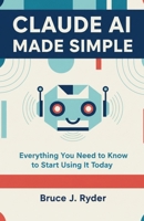 Claude AI Made Simple: Everything You Need to Know to Start Using It Today B0GTMD5HXG Book Cover