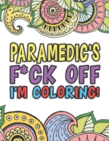 Paramedic's F*ck Off I'm Coloring - A Totally Irreverent Adult Coloring Book Gift For Swearing Like A Paramedic - Holiday Gift & Birthday Present For Emergency Medical Technician - EMT - EMS - Ambulan 1709211873 Book Cover