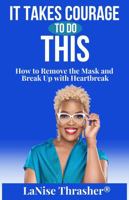It Takes Courage To Do This: How to Remove the Mask and Break Up with Heartbreak B0DSN45BB3 Book Cover
