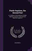 Paedo-baptism, the Second Part: Or, A Defence of the Authority of Infant-baptism in Answer to the Common Objections Against It 1359235612 Book Cover