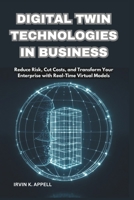 DIGITAL TWIN TECHNOLOGIES IN BUSINESS: Building Smarter, Safer, Faster Operations: Reduce Risk, Cut Costs, and Transform Your Enterprise with Real-Time Virtual Models B0F2ZW2K87 Book Cover