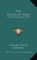 The Wrought Brim: Twelve Discourses, Given in the South Church, St. Johnsbury, Vermont 1120938929 Book Cover