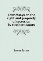 Four Essays on the Right and Propriety of Secession by Southern States 124583598X Book Cover
