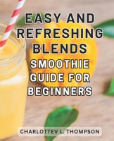Easy and Refreshing Blends: Smoothie Guide for Beginners: Nourish your body with irresistible recipes and embrace a vibrant, wellness-focused ... wholesome foods, and cleansing detox options. B0CMXPY1HR Book Cover
