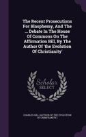 The Recent Prosecutions for Blasphemy, and the ... Debate in the House of Commons on the Affirmation Bill, by the Author of 'The Evolution of Christianity'.... 1346511446 Book Cover