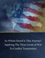 So Whose Sword Is This Anyway? Applying the Three Levels of War to Conflict Term 1543052355 Book Cover