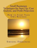 Small Businesses Techniques for Start Up, Cost Analysis, and Profit Projection: How to Start Your Own Business 1491039396 Book Cover