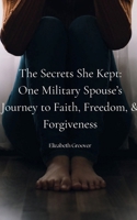 The Secrets She Kept: One Military Spouse’s Journey of Faith, Freedom, and Forgiveness 196825305X Book Cover