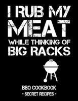 I Rub My Meat While Thinking Of Big Racks: BBQ Cookbook - Secret Recipes For Men 1797539973 Book Cover