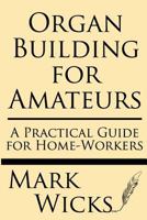 Organ Building For Amateurs: A Practical Guide For Home-workers. Containing Specifications, Designs, And Full Instructions For Making Every Portion Of The Instrument 1015482791 Book Cover
