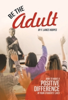 Be the Adult: How to Make a Positive Difference in Your Students' Lives 1663261628 Book Cover