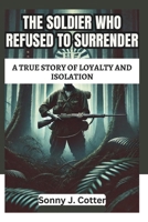 THE SOLDIER WHO REFUSED TO SURRENDER: A True Story of Loyalty and Isolation B0F1DBDCRT Book Cover