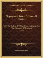 Biographical Sketch Of James G. Carter: With His Outline Of A Plan Of An Institution For The Education Of Teachers 1166553620 Book Cover