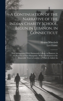 A Continuation of the Narrative of the Indian Charity School, Begun in Lebanon, in Connecticut: Now Incorporated With Dartmouth-College, in Hanover, ... Trust in London. to Which Is Added An 1020319720 Book Cover