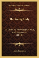 The Young Lady: Or Guide To Knowledge, Virtue, And Happiness 1377858189 Book Cover