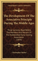 The Development Of The Associative Principle During The Middle Ages: Three Lectures, Read Before The Members And Patrons Of The Huddersfield Early Closing Association 143704395X Book Cover