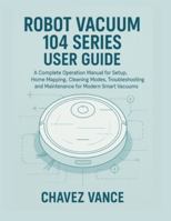 Robot Vacuum 104 Series User Guide: A Complete Operation Manual for Setup, Home Mapping, Cleaning Modes, Troubleshooting, and Maintenance for Modern Smart Vacuums B0G3Q5C6XV Book Cover