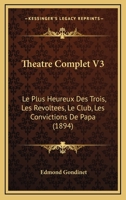 Theatre Complet V3: Le Plus Heureux Des Trois, Les Revoltees, Le Club, Les Convictions De Papa (1894) 1278570888 Book Cover