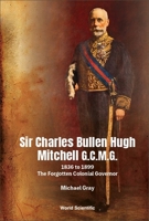 Sir Charles Bullen Hugh Mitchell G C M G: 1836 to 1899 — the Forgotten Colonial Governor 9811268290 Book Cover