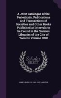 A Joint Catalogue of the Periodicals, Publications and Transactions of Societies and Other Books Published at Intervals to Be Found in the Various Libraries of the City of Toronto Volume 1898 1356300375 Book Cover