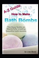 A-Z Guide How to Make Bath Bombs: Easy Guide on Masterfully Creating Beautiful Bath Bombs 1521496870 Book Cover