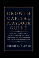 Growth Capital Playbook Guide: How Smart Founders Secure the Right Partners, Scale with Confidence, and Build Businesses That Last Beyond Funding Cycl B0H946L6M3 Book Cover