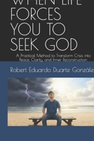 WHEN LIFE FORCES YOU TO SEEK GOD: A Practical Method to Transform Crisis into Peace, Clarity, and Inner Reconstruction B0GQCHXQKG Book Cover