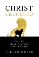 Christ Crucified: On the Resurrection and the Life (Christ Condemned: A Trinitarian Systematic Theology) 1950436047 Book Cover