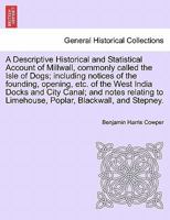 A Descriptive Historical and Statistical Account of Millwall, commonly called the Isle of Dogs; including notices of the founding, opening, etc. of ... to Limehouse, Poplar, Blackwall, and Stepney. 1240916086 Book Cover