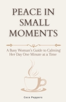 Peace in Small Moments: A Busy Woman’s Guide to Calming Her Day One Minute at a Time B0GGQ6DM97 Book Cover