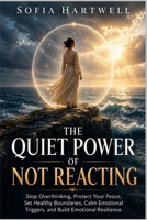 The Quiet Power of Not Reacting: Stop Overthinking, Protect Your Peace, Set Healthy Boundaries, Calm Emotional Triggers, and Build Emotional Resilience B0H7Z636K5 Book Cover