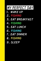 My Perfect Day Wake Up Fishing Eat Breakfast Fishing Eat Lunch Fishing Eat Dinner Fishing Sleep: My Perfect Day Is A Funny Cool Notebook Or Diary Gift 1710960841 Book Cover