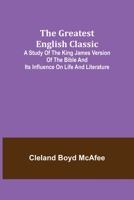The Greatest English Classic: A Study of the King James Bible and Its Influence on Life and Literature 1534707603 Book Cover