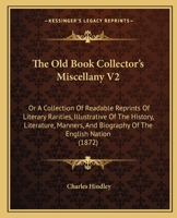 The Old Book Collector's Miscellany V2: Or A Collection Of Readable Reprints Of Literary Rarities, Illustrative Of The History, Literature, Manners, And Biography Of The English Nation 1437327885 Book Cover