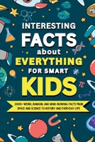 Interesting Facts About Everything for Smart Kids: 2000+ Weird, Random, and Mind-Blowing Facts From Space and Science to History and Everyday Life B0G6XH1FPZ Book Cover