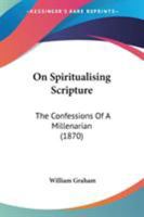 On Spiritualising Scripture: The Confessions Of A Millenarian 1437042759 Book Cover