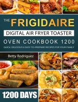 The Frigidaire Digital Air Fryer Toaster Oven Cookbook 1200: 1200 Days Quick, Delicious & Easy-to-Prepare Recipes for Your Family 1803670002 Book Cover