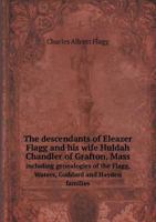 The Descendants of Eleazer Flagg: And His Wife Huldah Chandler of Grafton, Mass., Including Genealogies of the Flagg, Waters, Goddard and Hayden Families. With Notices of the Alden, Aldrich, Bennett, 551860047X Book Cover