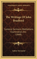 The Writings Of John Bradford: Contains Sermons, Meditations, Examination, Etc. 0548757712 Book Cover