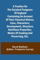 A treatise on the esculent funguses of England containing an account of their classical history, uses, characters, development, structure, nutritious properties, modes of cooking and preserving, etc. 936147457X Book Cover