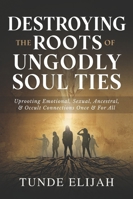 Destroying the Roots of Ungodly Soul Ties: Uprooting Emotional, Sexual, Ancestral, and Occult Connections Once and For All B0G399RGW6 Book Cover