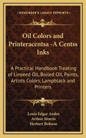 Oil Colors and Printeracentsa -A Centss Inks: A Practical Handbook Treating of Linseed Oil, Boiled Oil, Paints, Artists Colors, Lampblack and Printers 1164277790 Book Cover